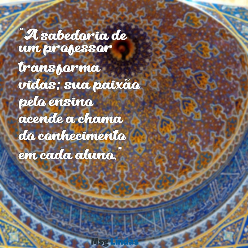 mensagens pelo dia do professor "A sabedoria de um professor transforma vidas; sua paixão pelo ensino acende a chama do conhecimento em cada aluno."