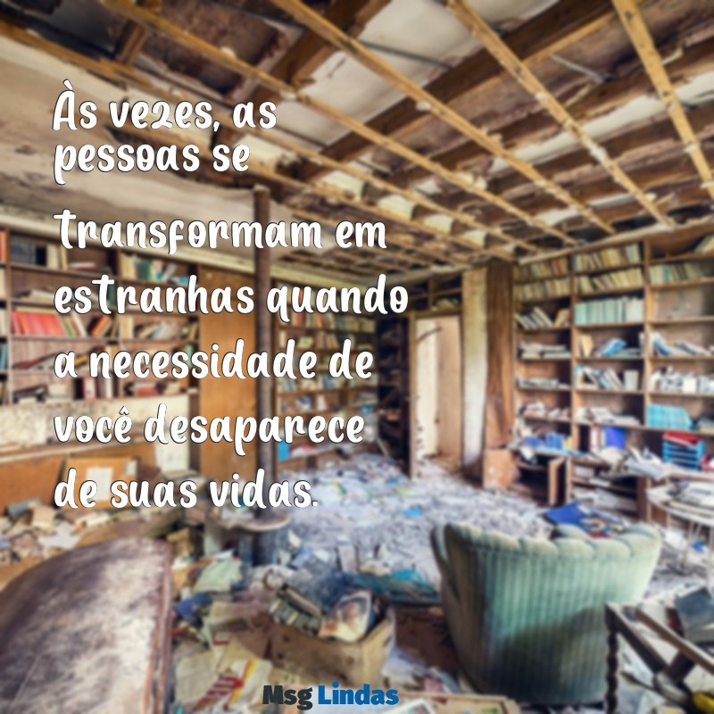 as pessoas mudam quando não precisam mais de você Às vezes, as pessoas se transformam em estranhas quando a necessidade de você desaparece de suas vidas.