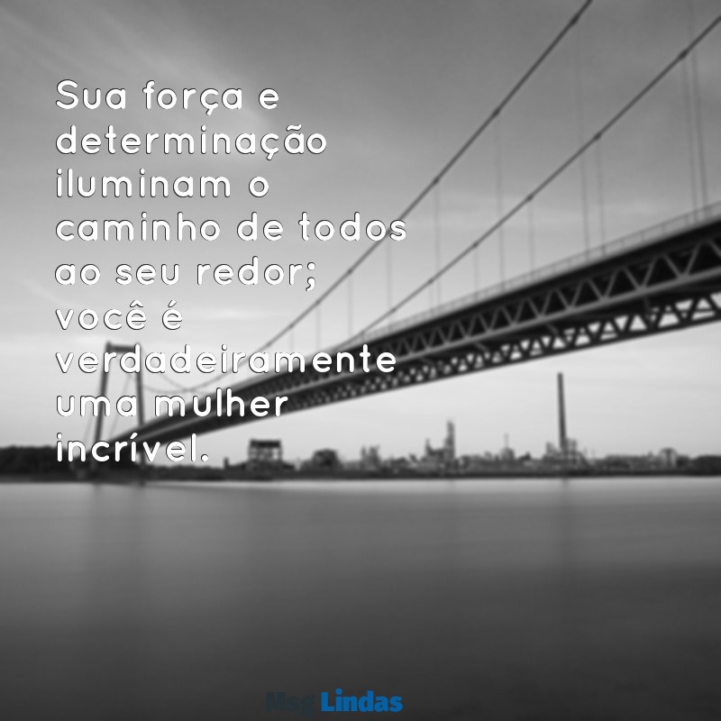 mensagens para uma mulher incrivel Sua força e determinação iluminam o caminho de todos ao seu redor; você é verdadeiramente uma mulher incrível.