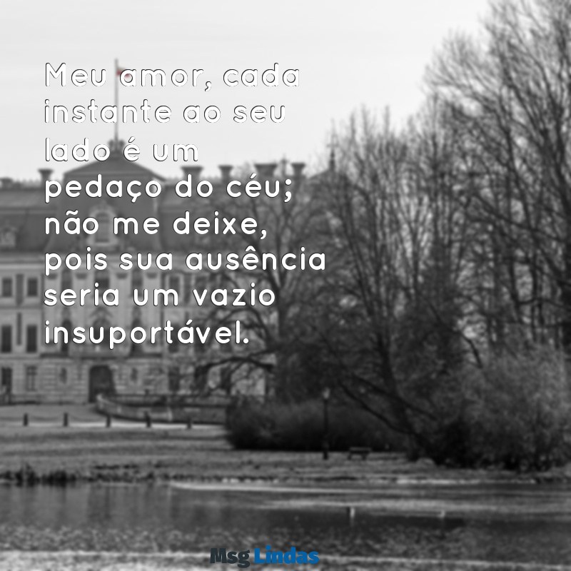 meu amor não me deixe por favor texto Meu amor, cada instante ao seu lado é um pedaço do céu; não me deixe, pois sua ausência seria um vazio insuportável.