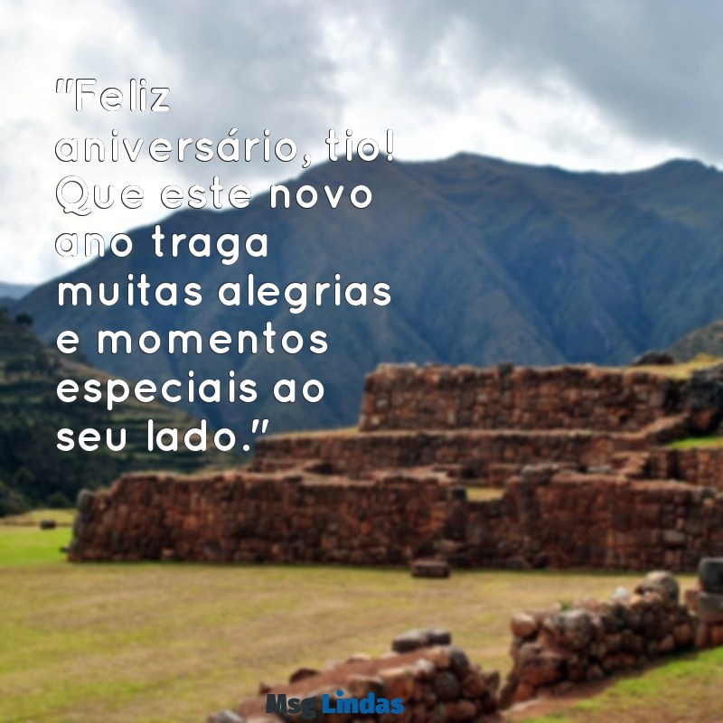 mensagens de aniversário para o meu tio "Feliz aniversário, tio! Que este novo ano traga muitas alegrias e momentos especiais ao seu lado."