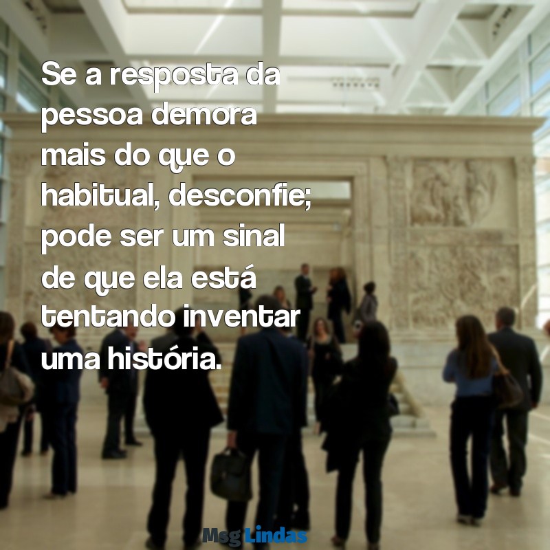 como saber se a pessoa está mentindo por mensagens Se a resposta da pessoa demora mais do que o habitual, desconfie; pode ser um sinal de que ela está tentando inventar uma história.