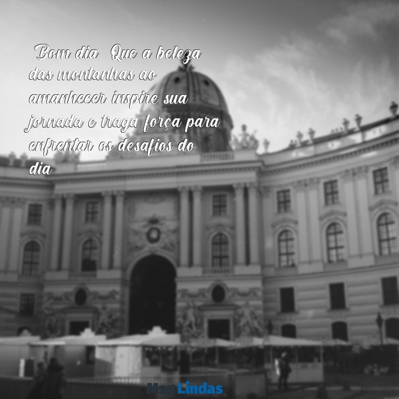 mensagens de bom dia com paisagens naturais "Bom dia! Que a beleza das montanhas ao amanhecer inspire sua jornada e traga força para enfrentar os desafios do dia."