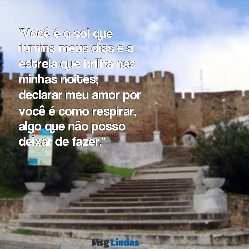 declaração para alguem especial "Você é o sol que ilumina meus dias e a estrela que brilha nas minhas noites; declarar meu amor por você é como respirar, algo que não posso deixar de fazer."