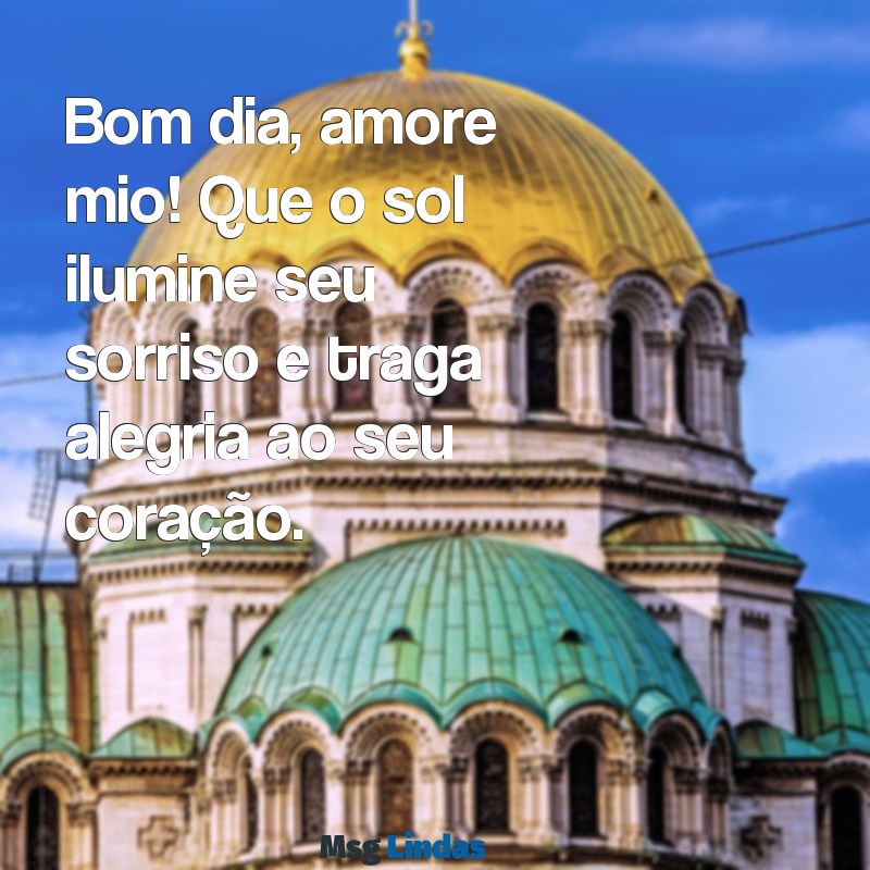 bom dia amore mio Bom dia, amore mio! Que o sol ilumine seu sorriso e traga alegria ao seu coração.