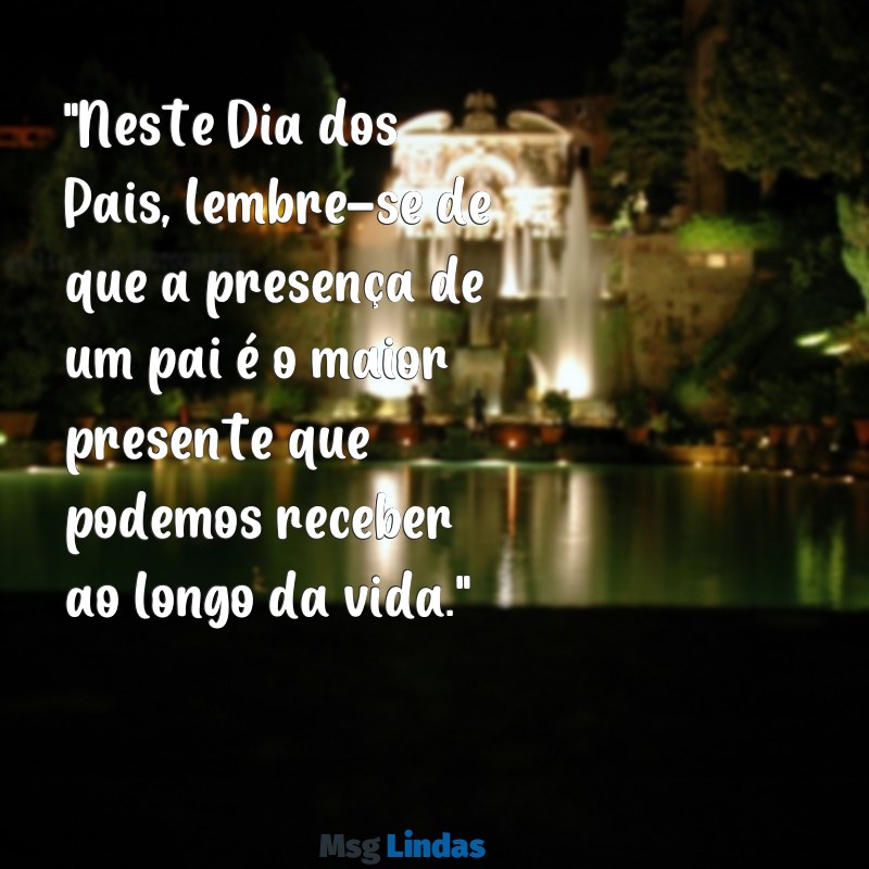 mensagens dia doa pais "Neste Dia dos Pais, lembre-se de que a presença de um pai é o maior presente que podemos receber ao longo da vida."