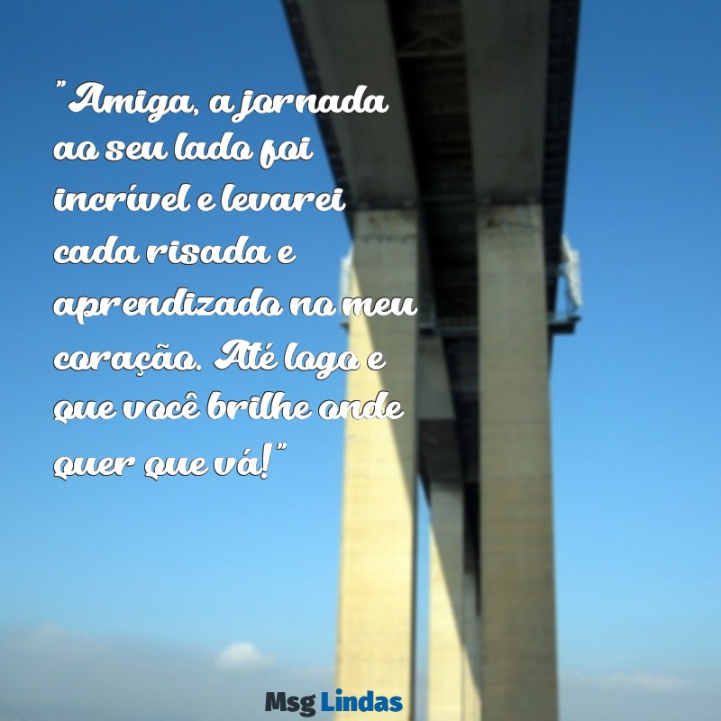 mensagens de despedida para amiga de trabalho "Amiga, a jornada ao seu lado foi incrível e levarei cada risada e aprendizado no meu coração. Até logo e que você brilhe onde quer que vá!"