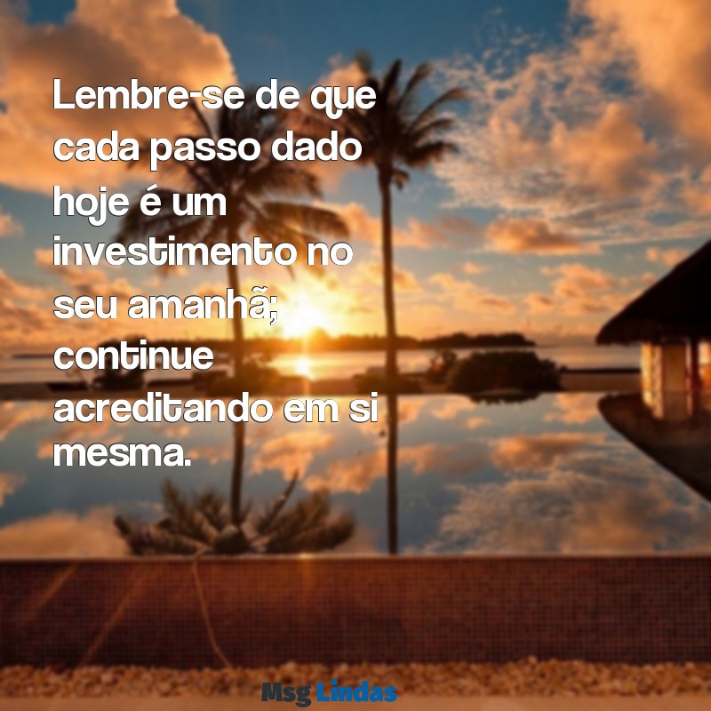 mensagens para mim mesma no futuro Lembre-se de que cada passo dado hoje é um investimento no seu amanhã; continue acreditando em si mesma.