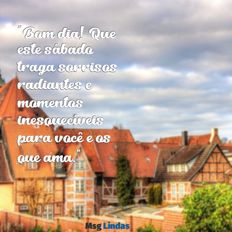 mensagens de bom dia com feliz sábado "Bom dia! Que este sábado traga sorrisos radiantes e momentos inesquecíveis para você e os que ama."