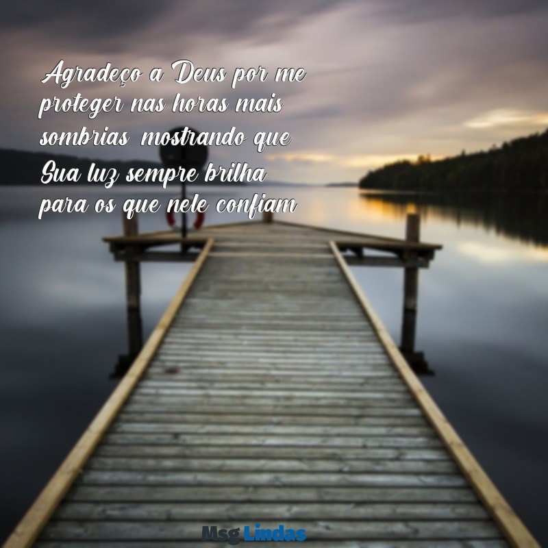 mensagens de agradecimento a deus pelo livramento de morte Agradeço a Deus por me proteger nas horas mais sombrias, mostrando que Sua luz sempre brilha para os que nele confiam.