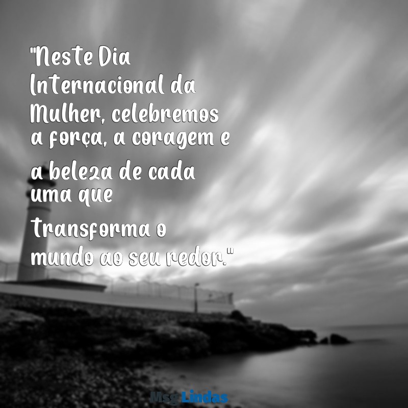 texto do dia 8 de março mensagens "Neste Dia Internacional da Mulher, celebremos a força, a coragem e a beleza de cada uma que transforma o mundo ao seu redor."