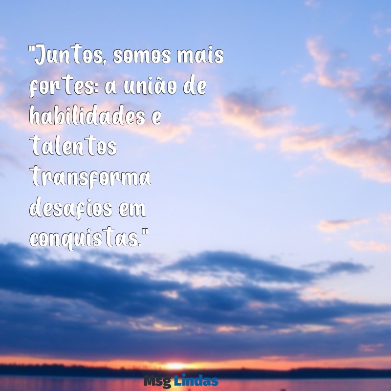 mensagens motivacional de trabalho em equipe "Juntos, somos mais fortes: a união de habilidades e talentos transforma desafios em conquistas."