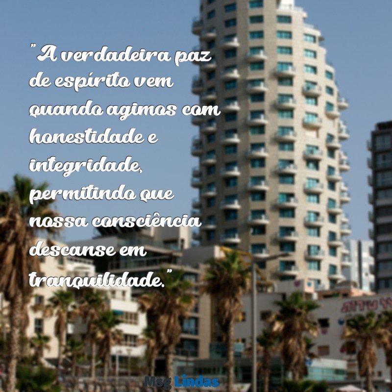 mensagens consciência tranquila "A verdadeira paz de espírito vem quando agimos com honestidade e integridade, permitindo que nossa consciência descanse em tranquilidade."