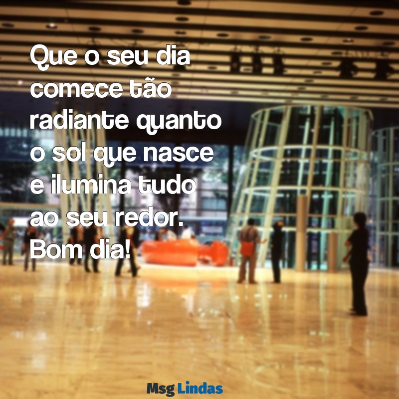 mensagens bom dia! Que o seu dia comece tão radiante quanto o sol que nasce e ilumina tudo ao seu redor. Bom dia!