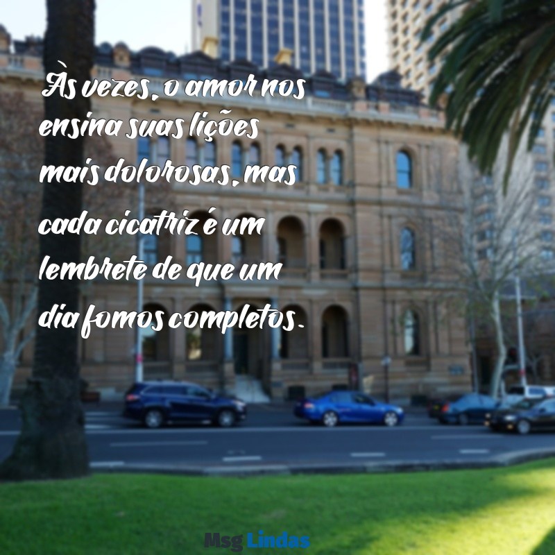 mensagens coração partido Às vezes, o amor nos ensina suas lições mais dolorosas, mas cada cicatriz é um lembrete de que um dia fomos completos.