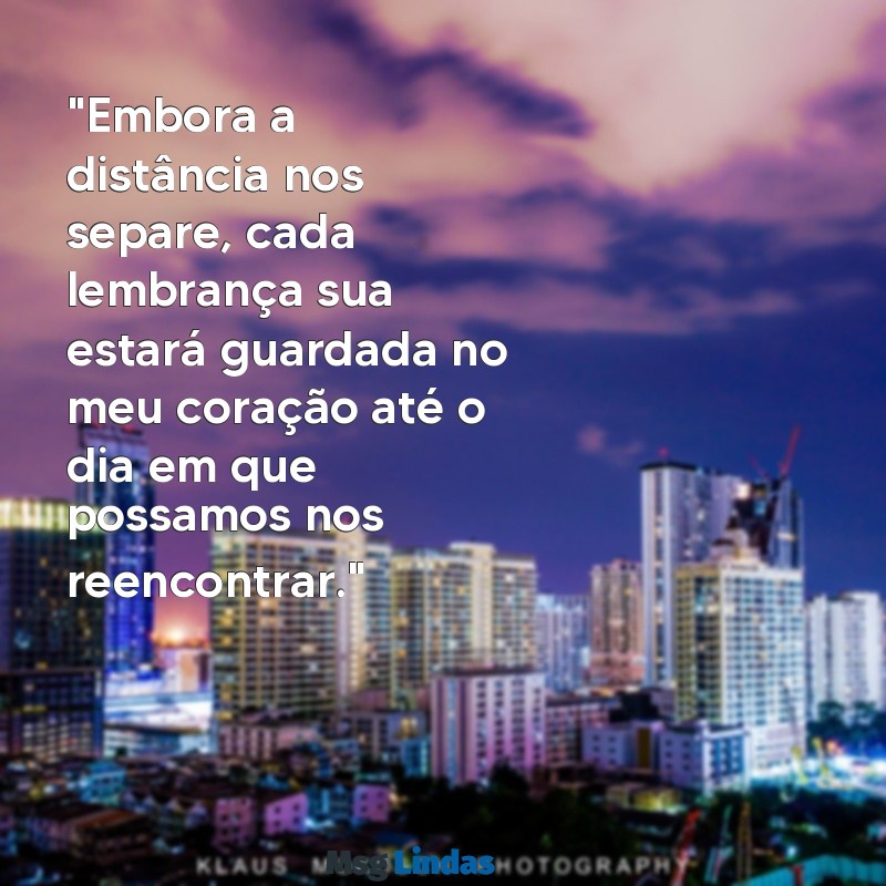 texto de despedida para namorado que vai embora "Embora a distância nos separe, cada lembrança sua estará guardada no meu coração até o dia em que possamos nos reencontrar."