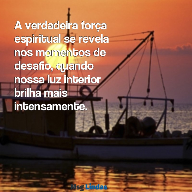 mensagens de força espiritual A verdadeira força espiritual se revela nos momentos de desafio, quando nossa luz interior brilha mais intensamente.