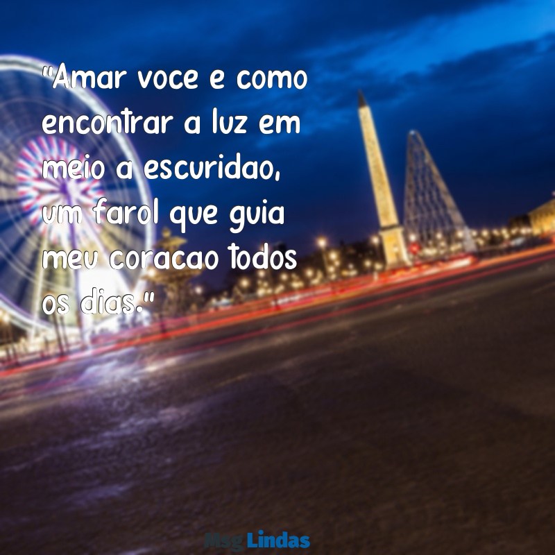 mensagens de amor linda "Amar você é como encontrar a luz em meio à escuridão, um farol que guia meu coração todos os dias."