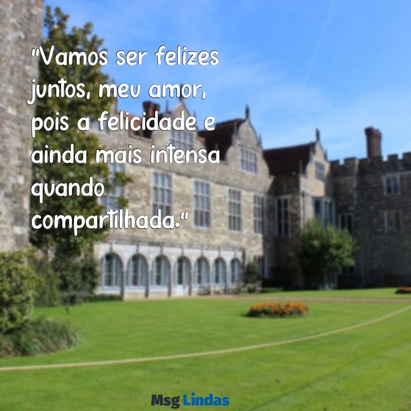 vamos ser felizes juntos meu amor "Vamos ser felizes juntos, meu amor, pois a felicidade é ainda mais intensa quando compartilhada."