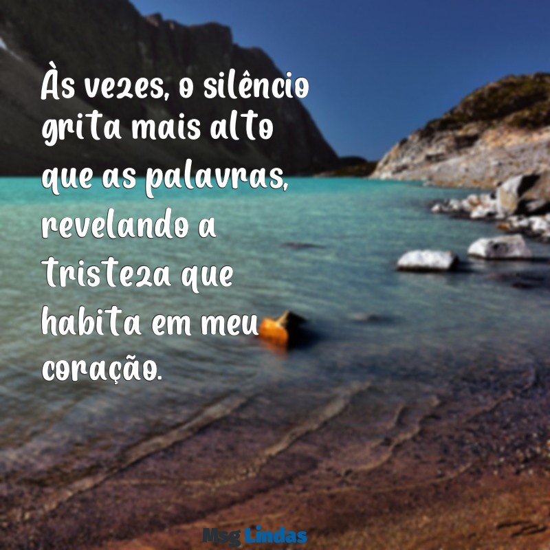 mensagens de tristeza no coração Às vezes, o silêncio grita mais alto que as palavras, revelando a tristeza que habita em meu coração.