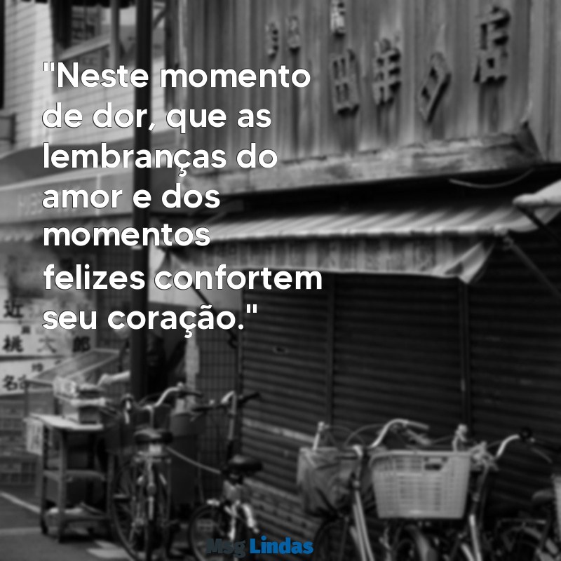 mensagens condolências morte "Neste momento de dor, que as lembranças do amor e dos momentos felizes confortem seu coração."