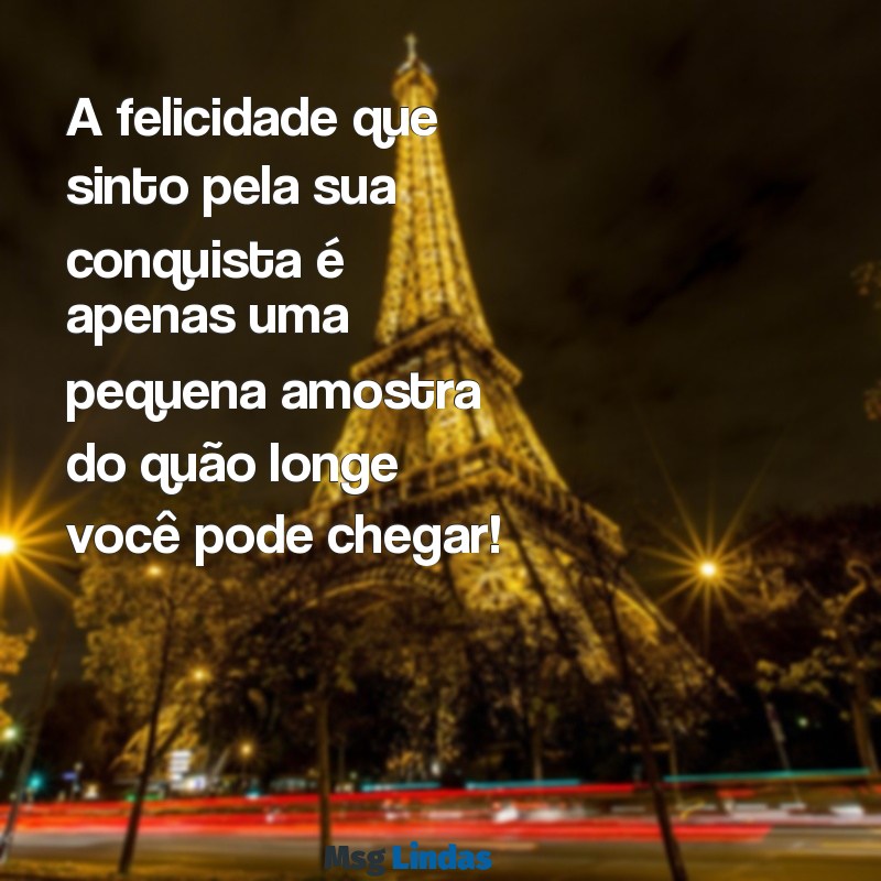 feliz pela sua conquista A felicidade que sinto pela sua conquista é apenas uma pequena amostra do quão longe você pode chegar!