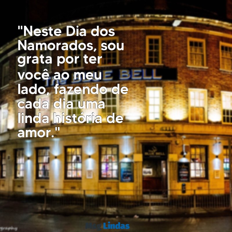 mensagens de dia dos namorados para o marido "Neste Dia dos Namorados, sou grata por ter você ao meu lado, fazendo de cada dia uma linda história de amor."