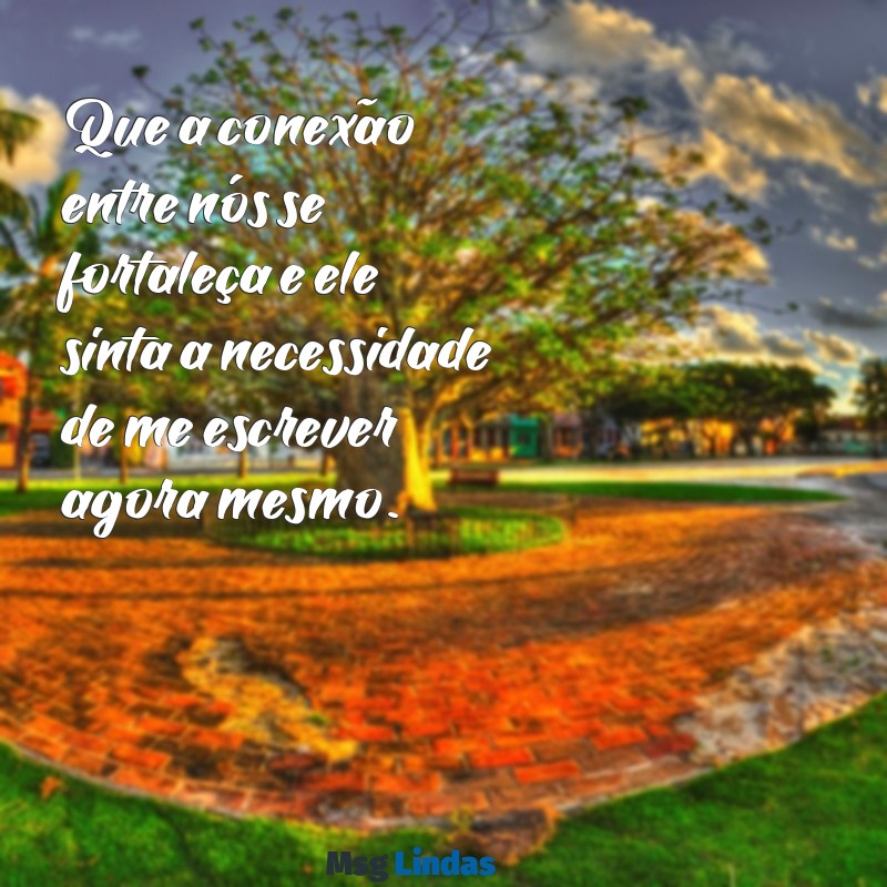 oração forte para ele mandar mensagens agora Que a conexão entre nós se fortaleça e ele sinta a necessidade de me escrever agora mesmo.