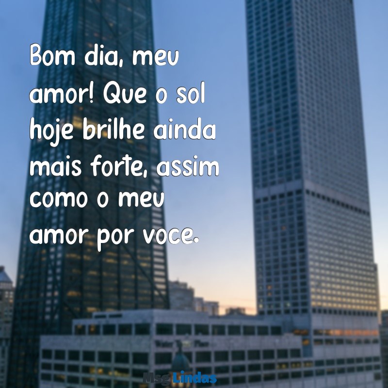 mensagens de bom dia te amo Bom dia, meu amor! Que o sol hoje brilhe ainda mais forte, assim como o meu amor por você.