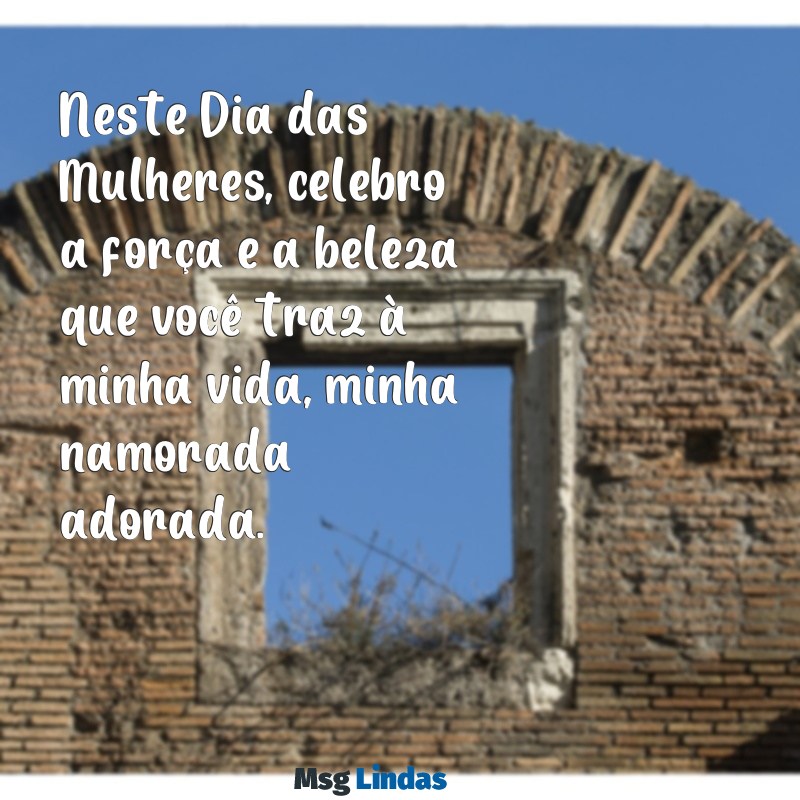 feliz dia das mulheres namorada Neste Dia das Mulheres, celebro a força e a beleza que você traz à minha vida, minha namorada adorada.