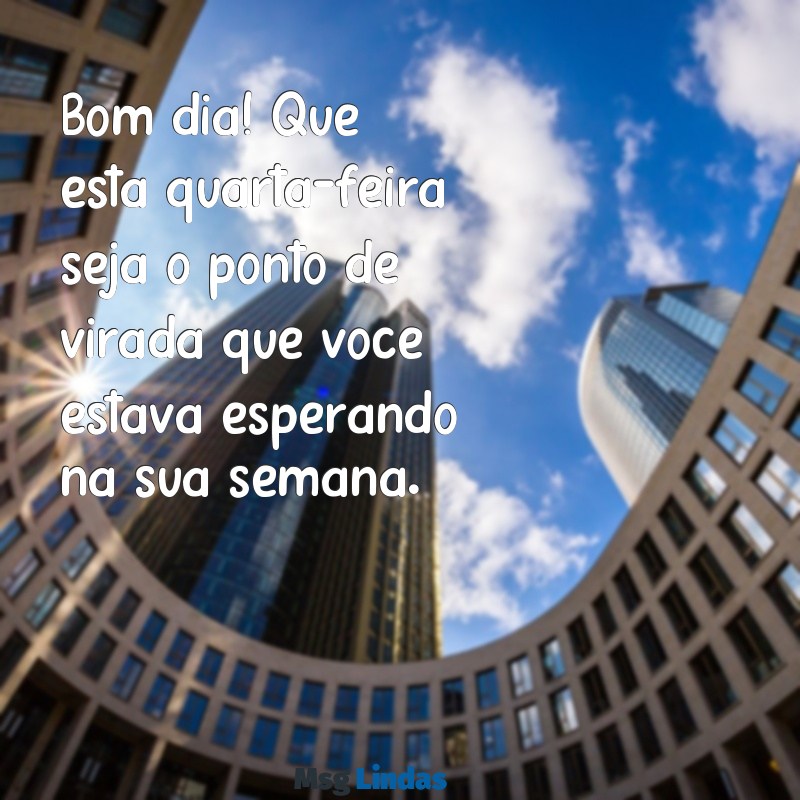 mensagens de bom dia na quarta-feira Bom dia! Que esta quarta-feira seja o ponto de virada que você estava esperando na sua semana.