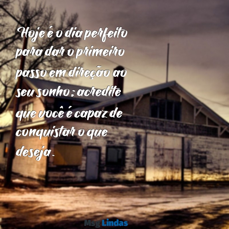 mensagens motivacional de hoje Hoje é o dia perfeito para dar o primeiro passo em direção ao seu sonho; acredite que você é capaz de conquistar o que deseja.