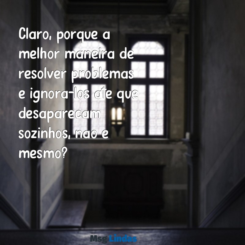 mensagens de ironia Claro, porque a melhor maneira de resolver problemas é ignorá-los até que desapareçam sozinhos, não é mesmo?