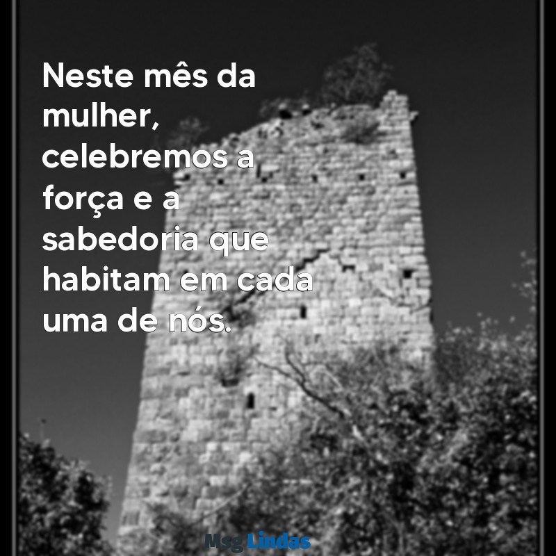 mensagens para o mes da mulher Neste mês da mulher, celebremos a força e a sabedoria que habitam em cada uma de nós.