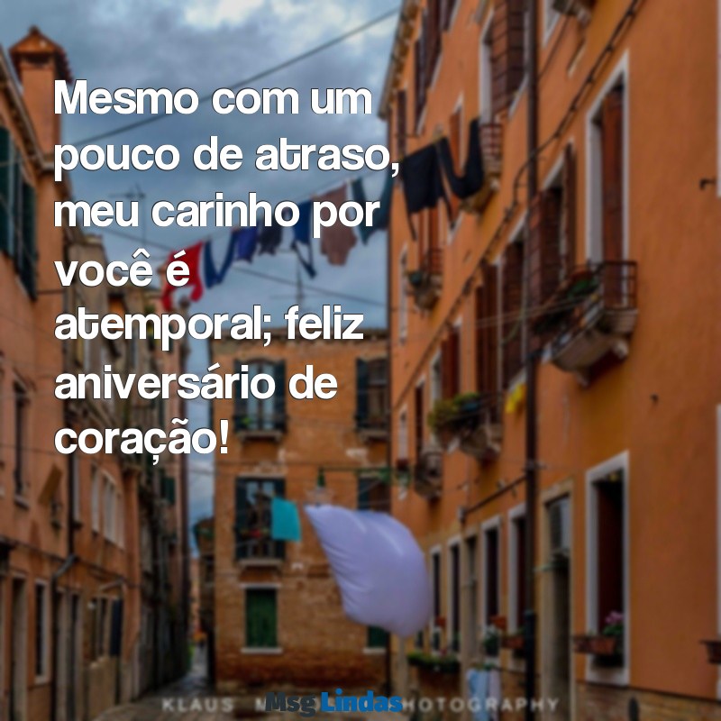 parabéns atrasado mas de coração Mesmo com um pouco de atraso, meu carinho por você é atemporal; feliz aniversário de coração!