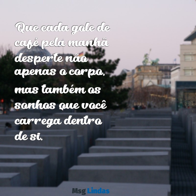 mensagens de cafe da manha Que cada gole de café pela manhã desperte não apenas o corpo, mas também os sonhos que você carrega dentro de si.