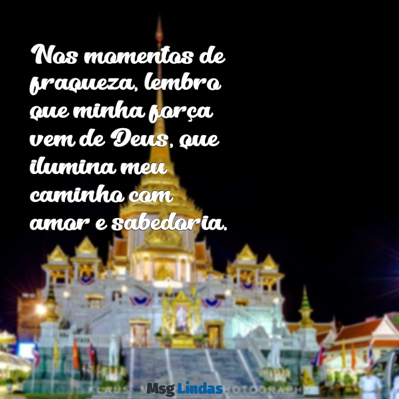 minha força vem de deus Nos momentos de fraqueza, lembro que minha força vem de Deus, que ilumina meu caminho com amor e sabedoria.