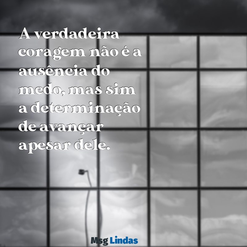 mensagens de luta e coragem A verdadeira coragem não é a ausência do medo, mas sim a determinação de avançar apesar dele.