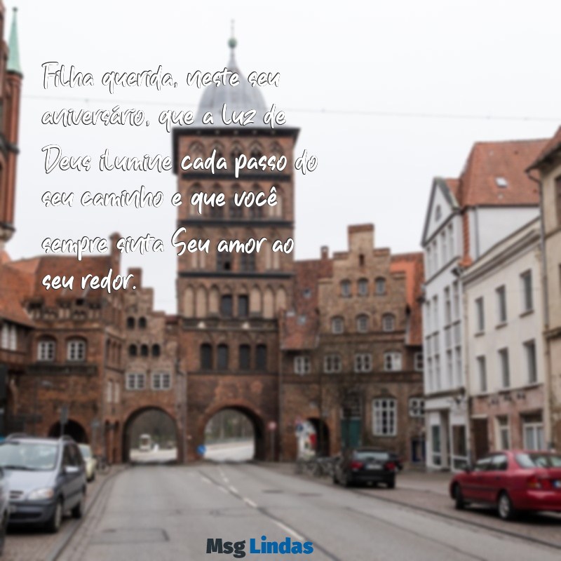 mensagens de aniversário católica para filha Filha querida, neste seu aniversário, que a luz de Deus ilumine cada passo do seu caminho e que você sempre sinta Seu amor ao seu redor.