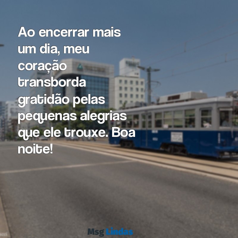 gratidão pelo dia de hoje boa noite Ao encerrar mais um dia, meu coração transborda gratidão pelas pequenas alegrias que ele trouxe. Boa noite!