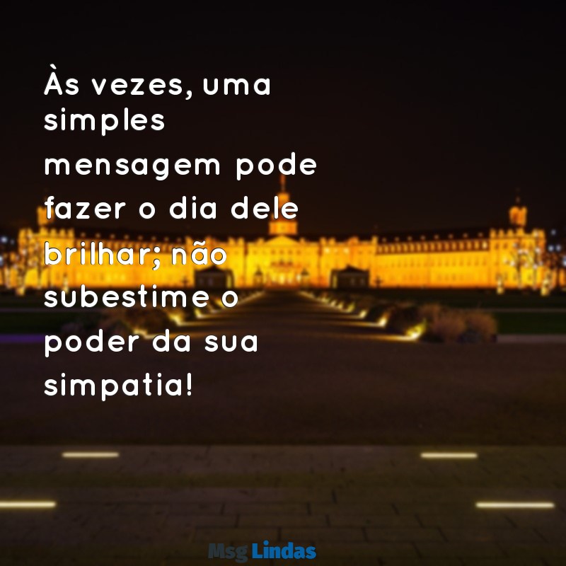 simpatia para ele.mandar mensagens Às vezes, uma simples mensagem pode fazer o dia dele brilhar; não subestime o poder da sua simpatia!