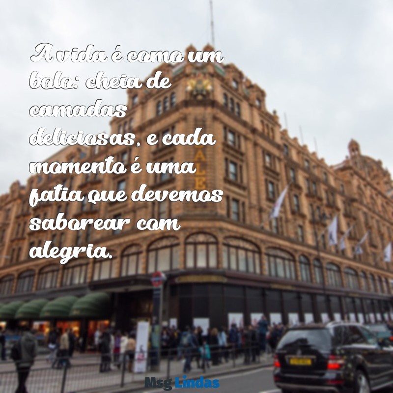 mensagens com bolo A vida é como um bolo: cheia de camadas deliciosas, e cada momento é uma fatia que devemos saborear com alegria.