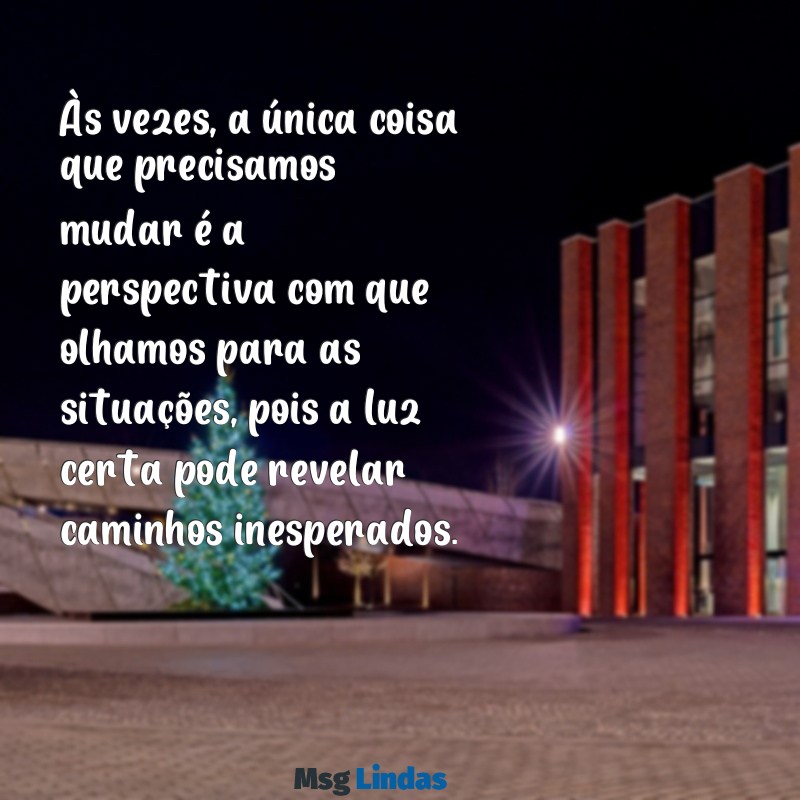 frases para outra pessoa refletir Às vezes, a única coisa que precisamos mudar é a perspectiva com que olhamos para as situações, pois a luz certa pode revelar caminhos inesperados.