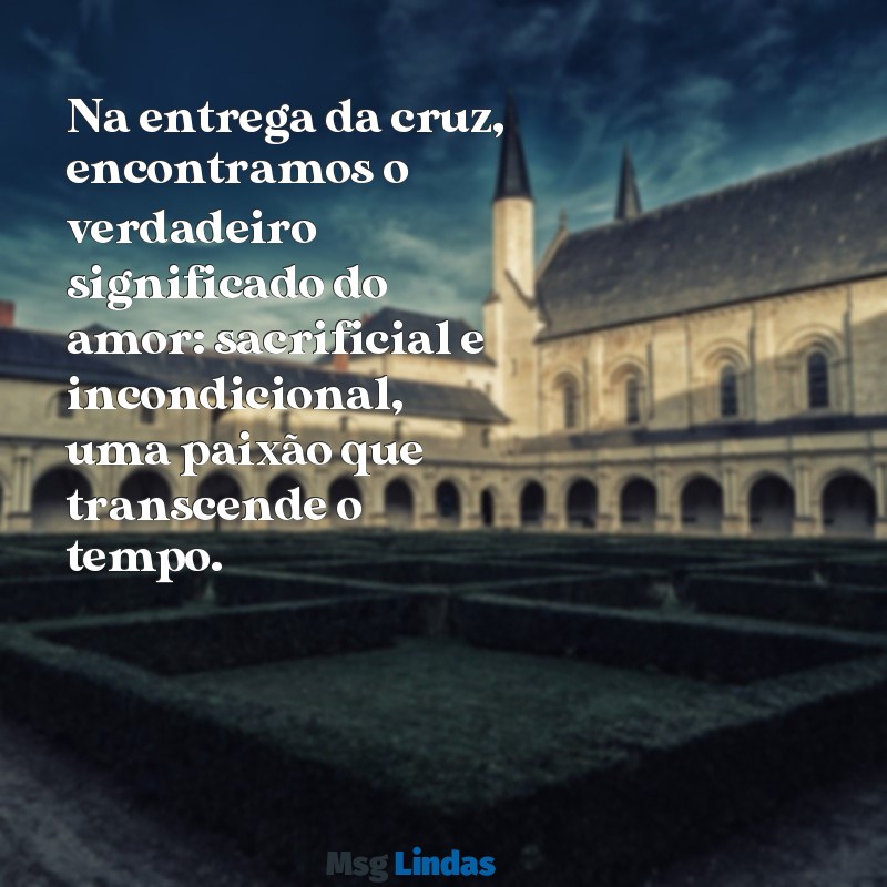 mensagens sobre a paixão de cristo Na entrega da cruz, encontramos o verdadeiro significado do amor: sacrificial e incondicional, uma paixão que transcende o tempo.