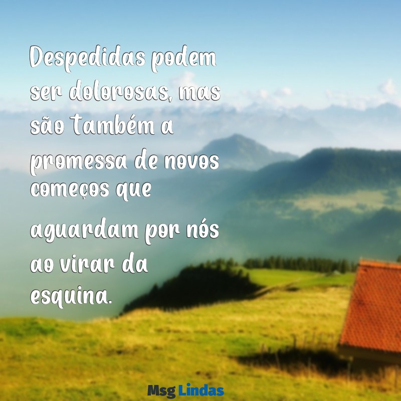 mensagens linda de despedida Despedidas podem ser dolorosas, mas são também a promessa de novos começos que aguardam por nós ao virar da esquina.