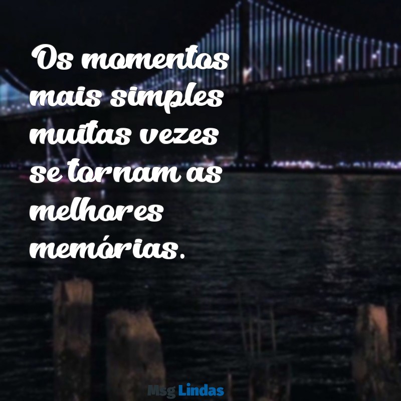 frases momentos Os momentos mais simples muitas vezes se tornam as melhores memórias.