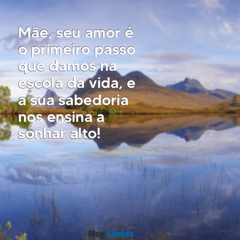 mensagens para dia das mães educação infantil Mãe, seu amor é o primeiro passo que damos na escola da vida, e a sua sabedoria nos ensina a sonhar alto!