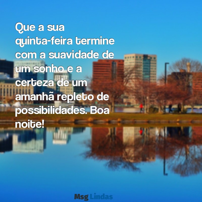 mensagens boa noite quinta-feira Que a sua quinta-feira termine com a suavidade de um sonho e a certeza de um amanhã repleto de possibilidades. Boa noite!