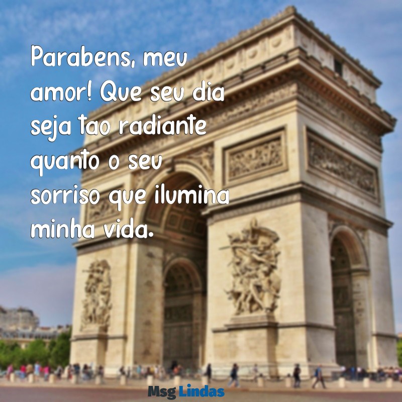 mensagens parabens amor Parabéns, meu amor! Que seu dia seja tão radiante quanto o seu sorriso que ilumina minha vida.