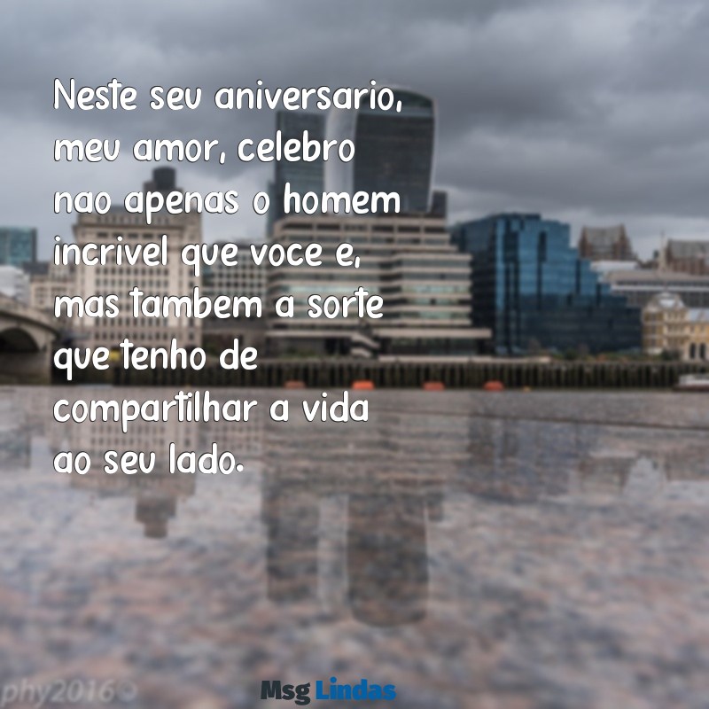 mensagens de aniversário amor marido Neste seu aniversário, meu amor, celebro não apenas o homem incrível que você é, mas também a sorte que tenho de compartilhar a vida ao seu lado.